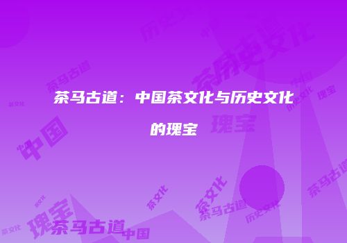 茶马古道：中国茶文化与历史文化的瑰宝