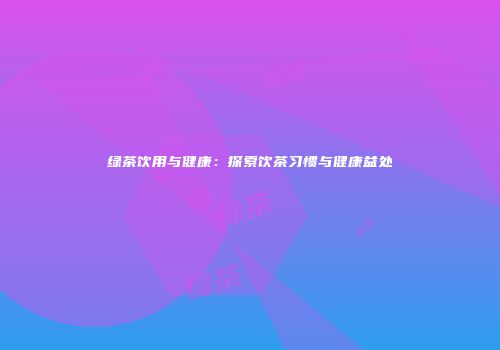 绿茶饮用与健康：探索饮茶习惯与健康益处