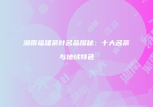 湖南福建茶叶名品探秘：十大名茶与地域特色