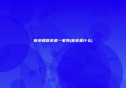 皇茶和喜茶是一家吗(皇茶是什么)