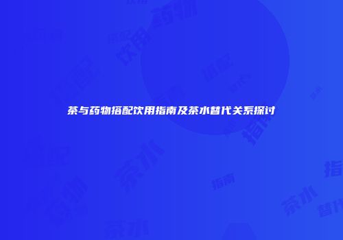 茶与药物搭配饮用指南及茶水替代关系探讨