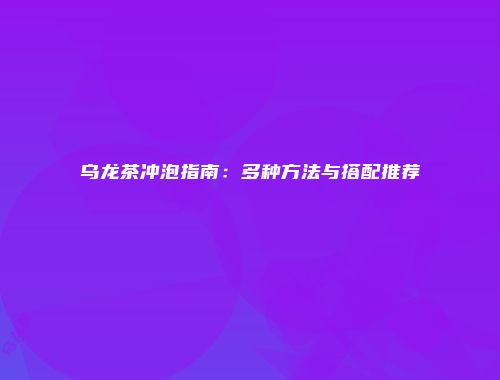 乌龙茶冲泡指南：多种方法与搭配推荐