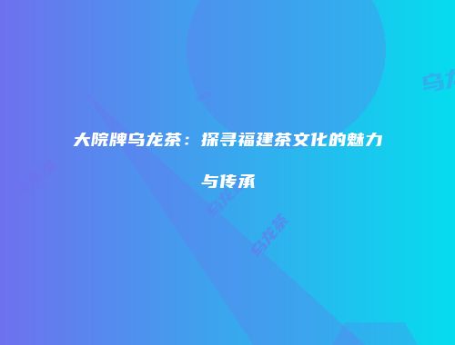 大院牌乌龙茶：探寻福建茶文化的魅力与传承