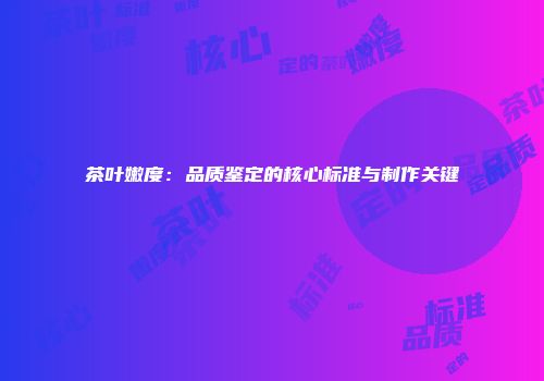 茶叶嫩度：品质鉴定的核心标准与制作关键