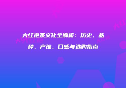 大红袍茶文化全解析：历史、品种、产地、口感与选购指南