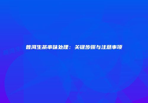 普洱生茶串味处理：关键步骤与注意事项