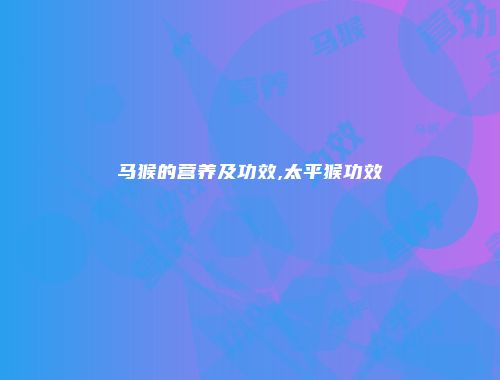 马猴的营养及功效,太平猴功效