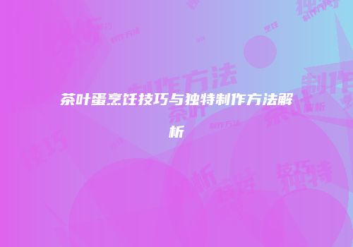 茶叶蛋烹饪技巧与独特制作方法解析