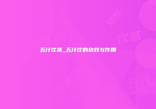 五汁饮茶_五汁饮的功效与作用