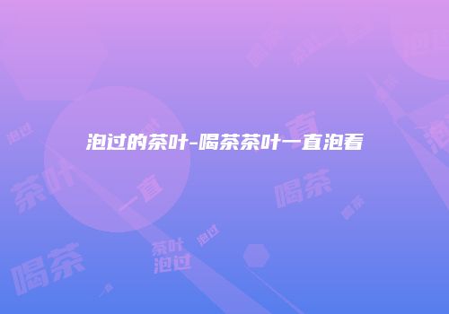 泡过的茶叶-喝茶茶叶一直泡着