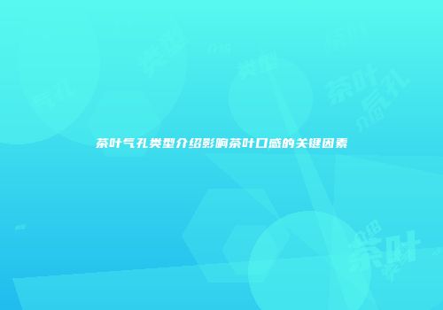 茶叶气孔类型介绍影响茶叶口感的关键因素