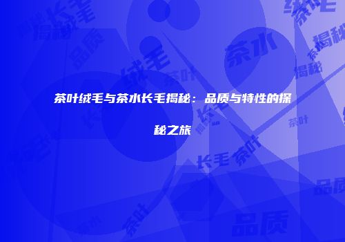 茶叶绒毛与茶水长毛揭秘：品质与特性的探秘之旅