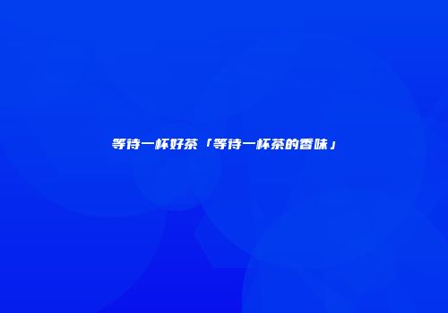 等待一杯好茶「等待一杯茶的香味」