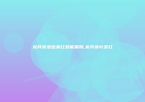 龙井茶泡出来红色能喝吗,龙井茶叶发红