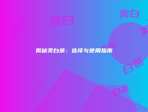 揭秘美白茶：选择与使用指南