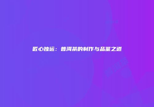 匠心独运：普洱茶的制作与品鉴之道