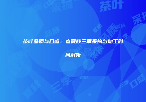 茶叶品质与口感：春夏秋三季采摘与加工时间解析