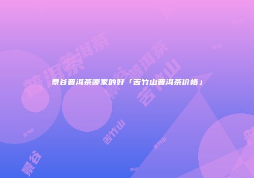 景谷普洱茶哪家的好「苦竹山普洱茶价格」