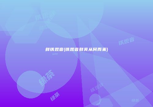 鲜铁观音(铁观音鲜爽从何而来)