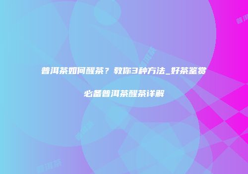 普洱茶如何醒茶？教你3种方法_好茶鉴赏必备普洱茶醒茶详解
