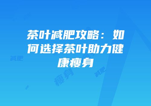 茶叶减肥攻略：如何选择茶叶助力健康瘦身