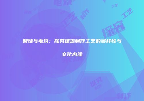 柴烧与电烧：探究建盏制作工艺的多样性与文化内涵