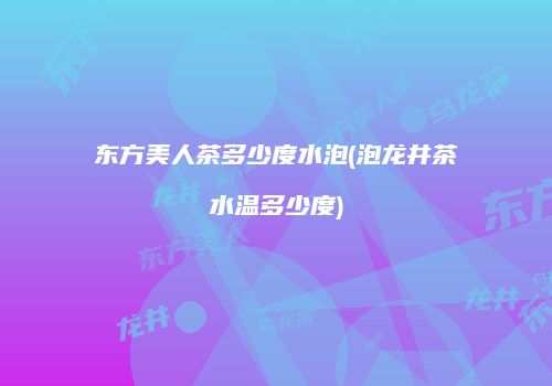 东方美人茶多少度水泡(泡龙井茶水温多少度)