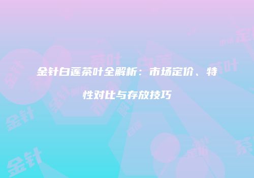 金针白莲茶叶全解析：市场定价、特性对比与存放技巧