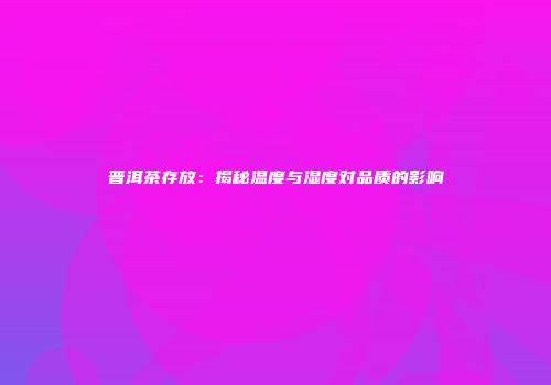 普洱茶存放：揭秘温度与湿度对品质的影响