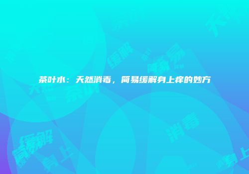 茶叶水：天然消毒，简易缓解身上痒的妙方