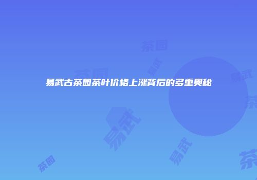 易武古茶园茶叶价格上涨背后的多重奥秘