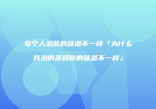 每个人泡茶的味道不一样「为什么我泡的茶和你的味道不一样」