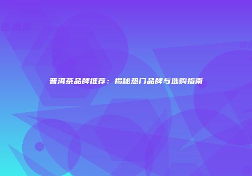 普洱茶品牌推荐：揭秘热门品牌与选购指南