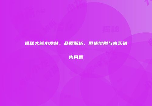揭秘大益小龙柱：品质解析、假货辨别与京东销售问题
