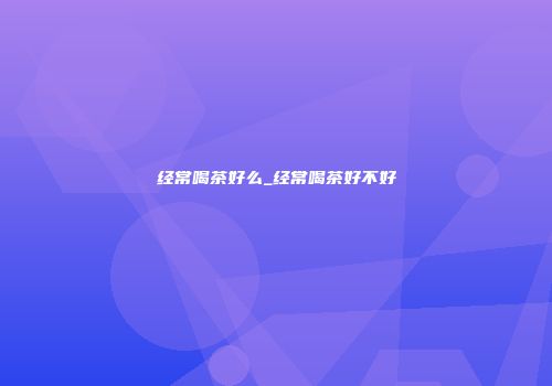 经常喝茶好么_经常喝茶好不好