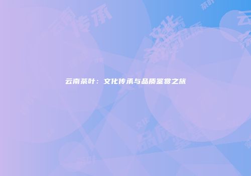 云南茶叶：文化传承与品质鉴赏之旅