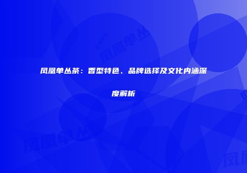 凤凰单丛茶：香型特色、品牌选择及文化内涵深度解析