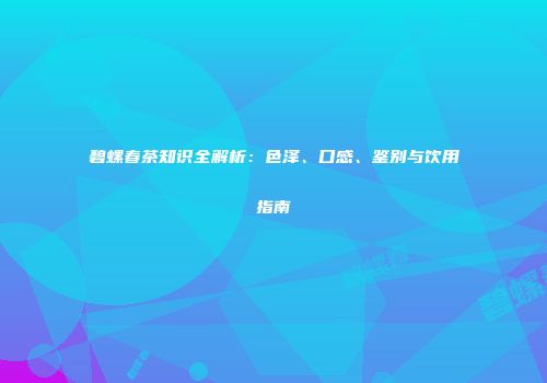 碧螺春茶知识全解析：色泽、口感、鉴别与饮用指南