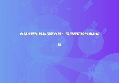 大益光阴生砖与珍藏方砖：探寻背后的故事与价值
