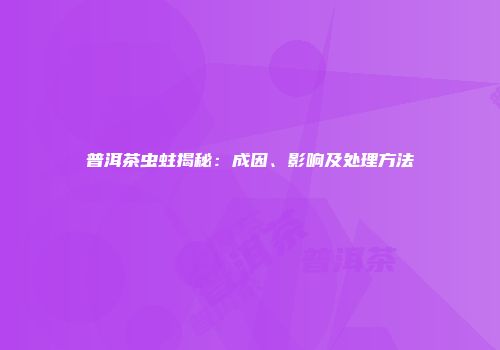 普洱茶虫蛀揭秘：成因、影响及处理方法