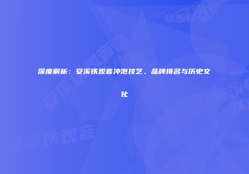深度解析：安溪铁观音冲泡技艺、品牌排名与历史文化