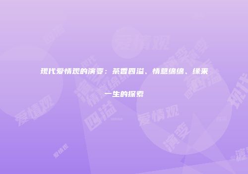 现代爱情观的演变：茶香四溢、情意绵绵、缘来一生的探索