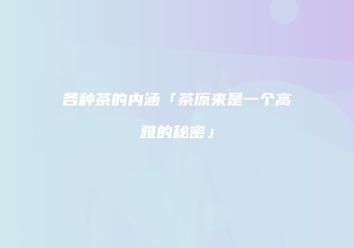 各种茶的内涵「茶原来是一个高雅的秘密」
