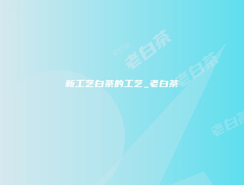 新工艺白茶的工艺_老白茶
