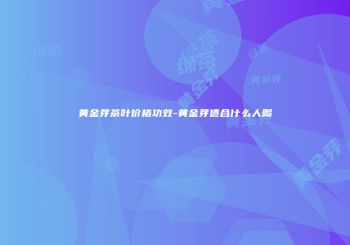 黄金芽茶叶价格功效-黄金芽适合什么人喝