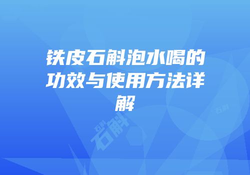 铁皮石斛泡水喝的功效与使用方法详解