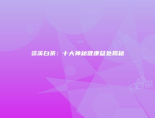 资溪白茶：十大神秘健康益处揭秘