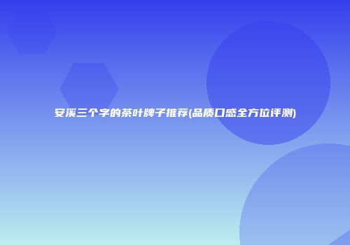 安溪三个字的茶叶牌子推荐(品质口感全方位评测)