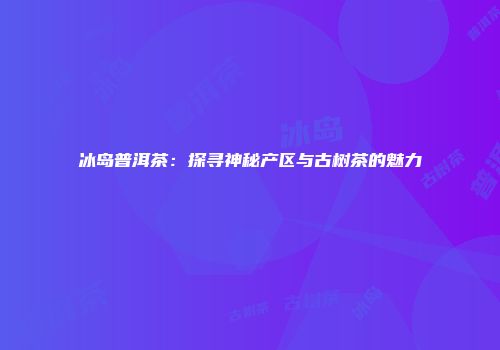 冰岛普洱茶：探寻神秘产区与古树茶的魅力
