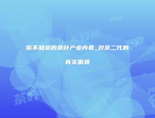 你不知道的茶叶产业内幕_对茶二代的真实面貌